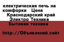 електрическая печь на 4 комфорки › Цена ­ 3 500 - Краснодарский край Электро-Техника » Бытовая техника   